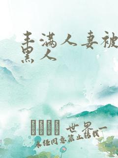 丰满人妻被中出黑人