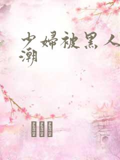 少妇被黑人到高潮