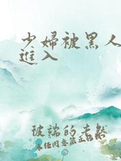 少妇被黑人猛烈进入