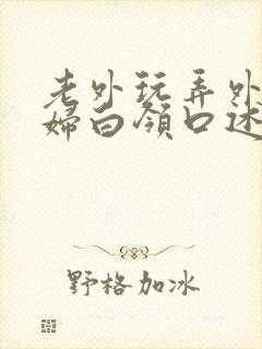 老外玩弄外企少妇白领口述