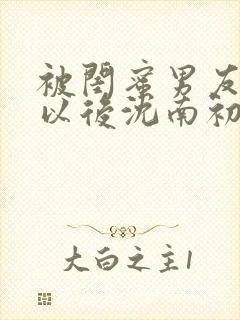 被闺蜜男友上错以后沈南初