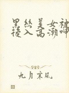 黑丝美女被黑人后入高潮呻吟出水