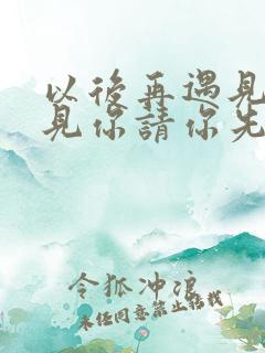 以后再遇见你遇见你请你先说你好