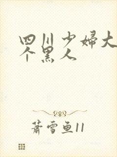 四川少妇大战三个黑人