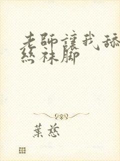 老师让我舔她的丝袜脚