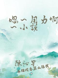 嗯~用力啊~嗯~小说