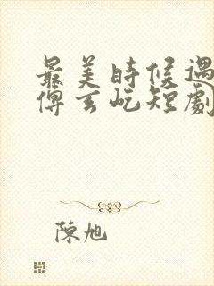 最美时候遇见你傅玄屹短剧