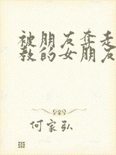 被朋友夺走并调教的女朋友