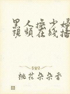 黑人操少妇高潮视频在线播放