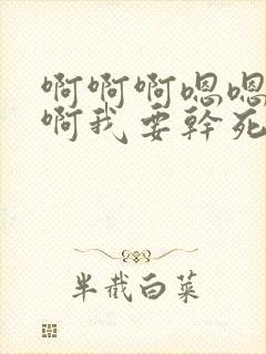 啊啊啊嗯嗯啊啊啊我要干死我嗯啊