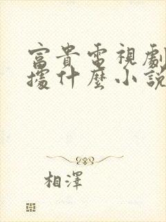 富贵电视剧是根据什么小说改编的