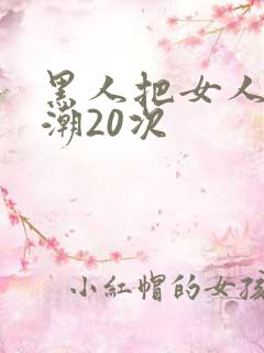 黑人把女人弄高潮20次