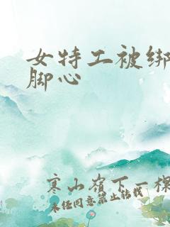 女特工被绑架挠脚心