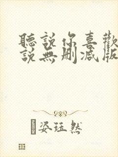 听说你喜欢我小说无删减版