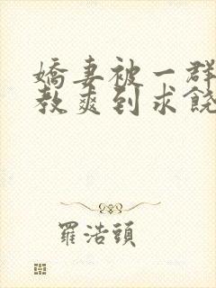 娇妻被一群人调教爽到求饶