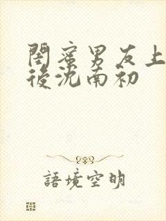 闺蜜男友上错以后沈南初