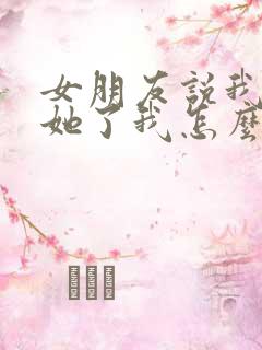 女朋友说我不爱她了我怎么回复