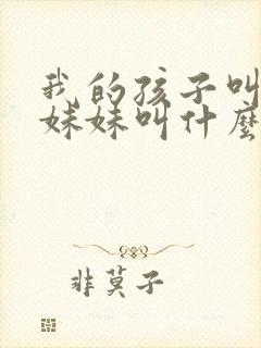 我的孩子叫我的妹妹叫什么