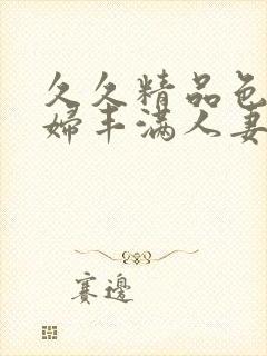 久久精品色浮熟妇丰满人妻5o