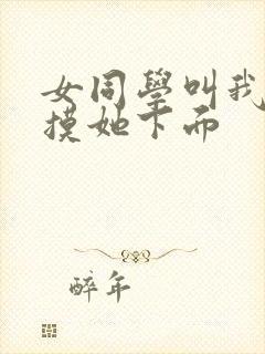 女同学叫我好好摸她下面