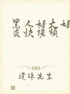 黑人好大好舒服爽快视频