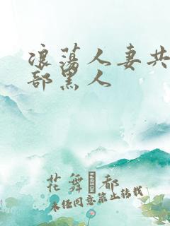 浪荡人妻共32部黑人