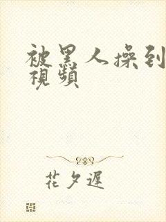 被黑人操到高潮视频