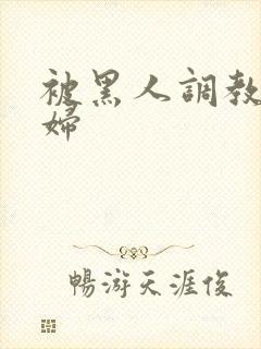 被黑人调教的少妇