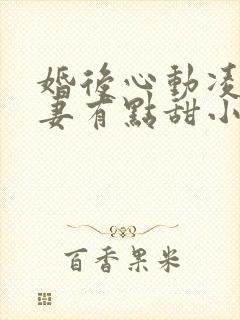 婚后心动凌总追妻有点甜小说全文免费阅读