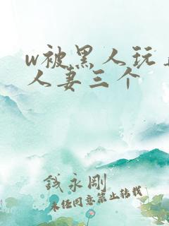 w被黑人玩弄的人妻三个