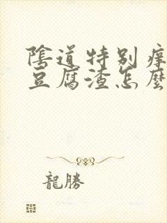 阴道特别痒白带豆腐渣怎么办