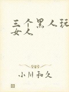 三个黑人玩一个女人