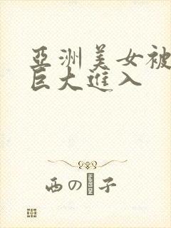 亚洲美女被黑人巨大进入