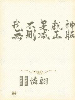 我不是戏神小说无删减正版在线阅读