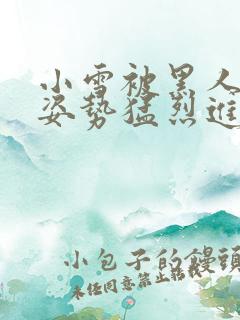 小雪被黑人各种姿势猛烈进出视频