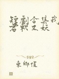 短剧合集我的蛇君软又妖