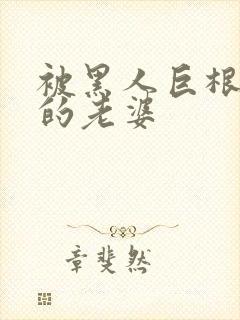 被黑人巨根征服的老婆