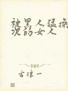 被黑人猛操10次的女人