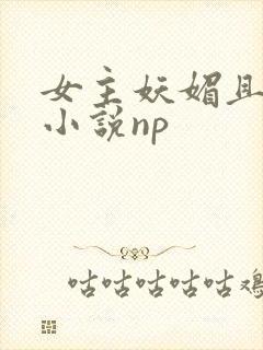 女主妖媚且渣的小说np