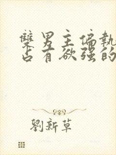 双男主偏执病态占有欲强的小说