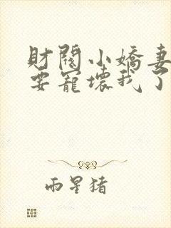 财阀小娇妻叔你要宠坏我了全文阅读免费