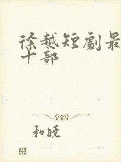 徐越短剧最火的十部