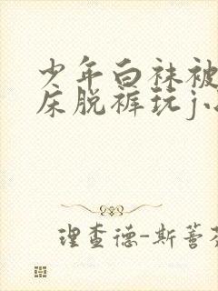 少年白袜被绑在床脱裤玩j小说