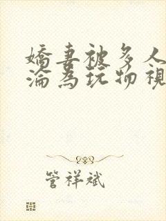 娇妻被多人调教沦为玩物视频