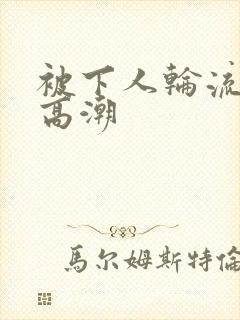 被下人轮流操到高潮