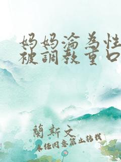 妈妈沦为性玩物被调教重口味小说小说