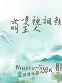 女仆被调教跪着叫主人