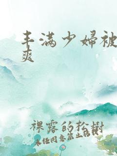 丰满少妇被玩到爽