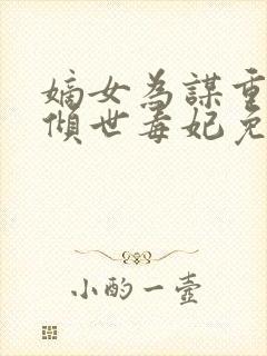 嫡女为谋重生之倾世毒妃免费全文阅读