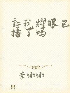 许我耀眼已经开播了吗